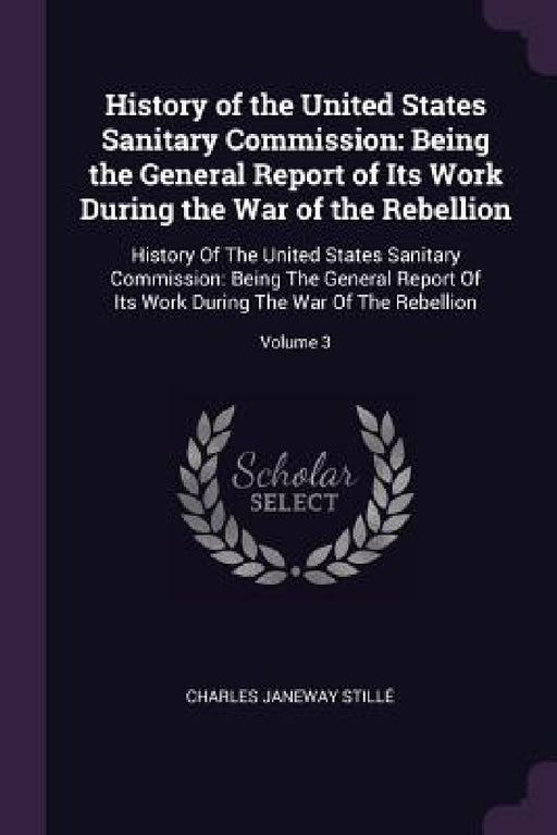 History of the United States Sanitary Commission: Being the General Report of Its Work During the War of the Rebellion: History Of The United States S by Charles Janeway Stillé
