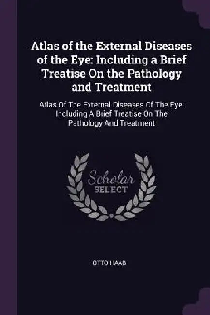 Atlas of the External Diseases of the Eye: Including a Brief Treatise On the Pathology and Treatment: Atlas Of The External Diseases Of The Eye: Inclu by Otto Haab