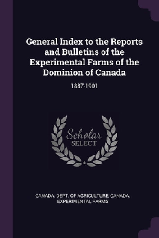 General Index to the Reports and Bulletins of the Experimental Farms of the Dominion of Canada: 1887-1901 by Canada Dept of Agriculture, Canada Experimental Farms