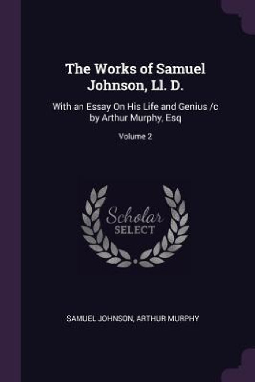 The Works of Samuel Johnson, Ll. D.: With an Essay On His Life and Genius /c by Arthur Murphy, Esq; Volume 2 by Samuel Johnson, Arthur Murphy