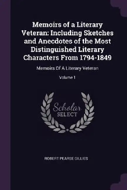 Memoirs of a Literary Veteran: Including Sketches and Anecdotes of the Most Distinguished Literary Characters From 1794-1849: Memoirs Of A Literary V by Robert Pearse Gillies