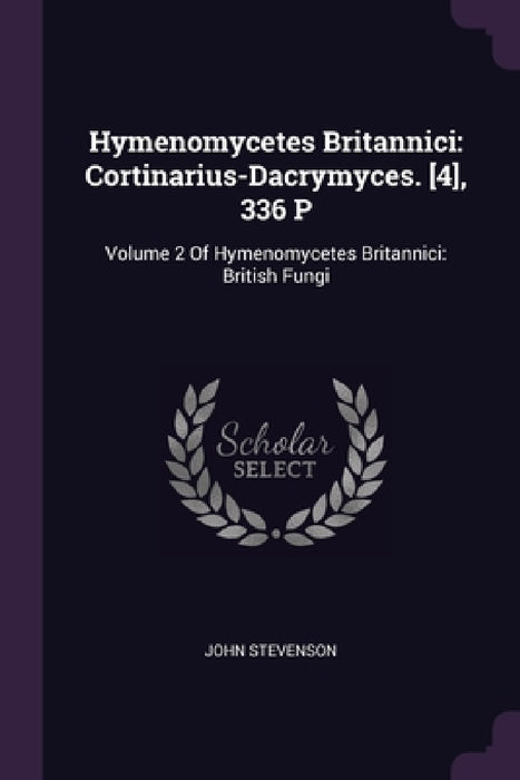 Hymenomycetes Britannici: Cortinarius-Dacrymyces. [4], 336 P: Volume 2 Of Hymenomycetes Britannici: British Fungi by John Stevenson