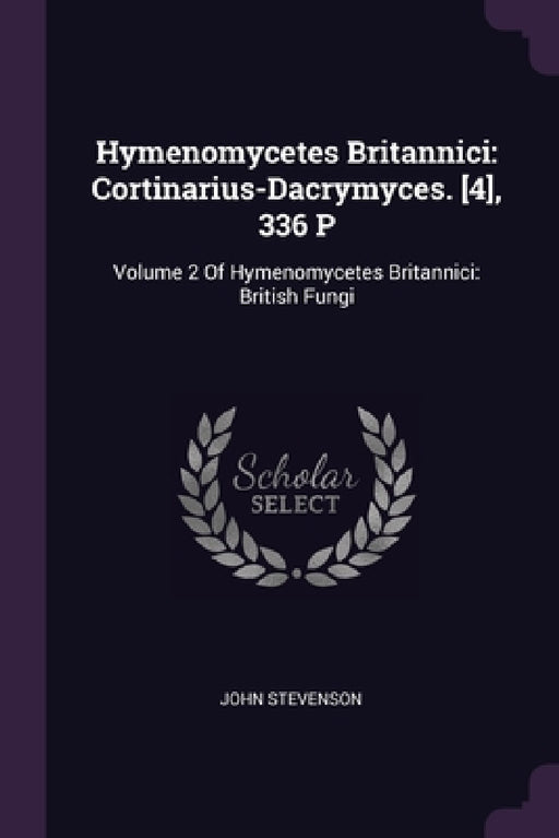 Hymenomycetes Britannici: Cortinarius-Dacrymyces. [4], 336 P: Volume 2 Of Hymenomycetes Britannici: British Fungi by John Stevenson