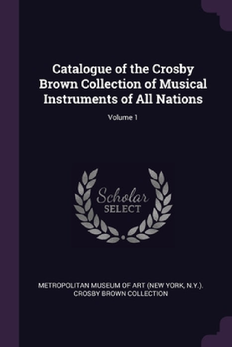 Catalogue of the Crosby Brown Collection of Musical Instruments of All Nations; Volume 1 by New York Metropolitan Museum of Art