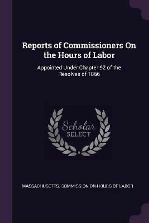Reports of Commissioners On the Hours of Labor: Appointed Under Chapter 92 of the Resolves of 1866 by Massachusetts Commission on Hours of La