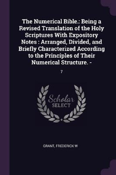 The Numerical Bible.: Being a Revised Translation of the Holy Scriptures With Expository Notes: Arranged, Divided, and Briefly Characterized by Frederick W. Grant