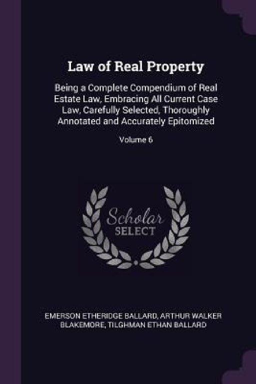 Law of Real Property: Being a Complete Compendium of Real Estate Law, Embracing All Current Case Law, Carefully Selected, Thoroughly Annotat by Emerson Etheridge Ballard, Arthur Walker Blakemore, Tilghman Ethan Ballard