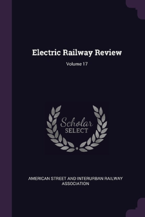 Electric Railway Review; Volume 17 by American Street and Interurban Railway a