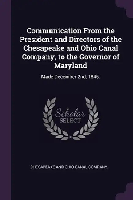 Communication From the President and Directors of the Chesapeake and Ohio Canal Company, to the Governor of Maryland: Made December 2nd, 1845. by Chesapeake and Ohio Canal Company