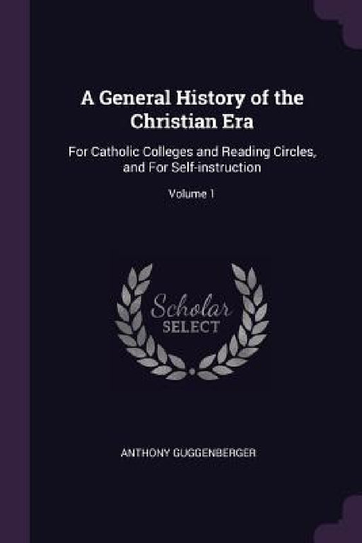 A General History of the Christian Era: For Catholic Colleges and Reading Circles, and For Self-instruction; Volume 1 by Anthony Guggenberger
