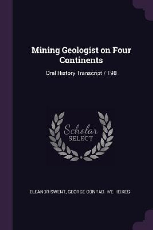 Mining Geologist on Four Continents: Oral History Transcript / 198 by Eleanor Swent, George Conrad Ive Heikes