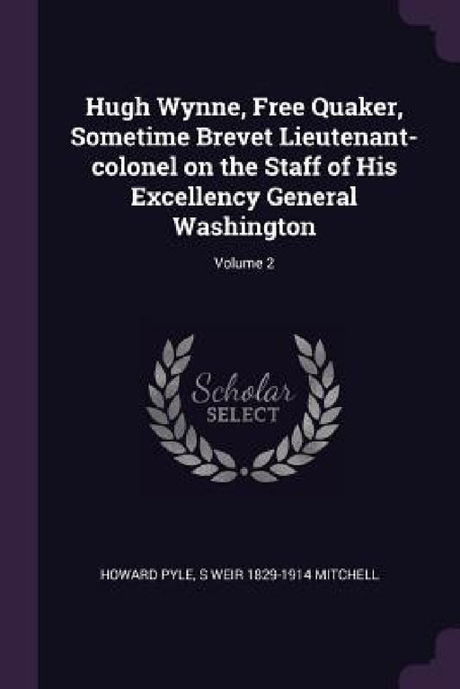 Hugh Wynne, Free Quaker, Sometime Brevet Lieutenant-colonel on the Staff of His Excellency General Washington; Volume 2 by Howard Pyle, S. Weir 1829-1914 Mitchell