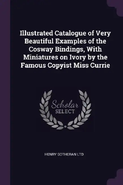 Illustrated Catalogue of Very Beautiful Examples of the Cosway Bindings, With Miniatures on Ivory by the Famous Copyist Miss Currie by Henry Sotheran Ltd