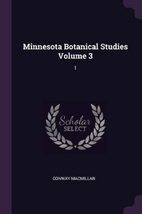Minnesota Botanical Studies Volume 3: 1 by Conway MacMillan