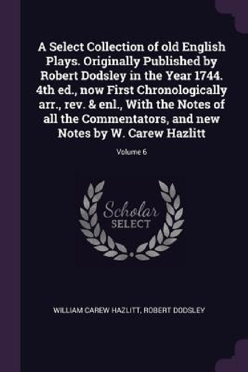 A Select Collection of old English Plays. Originally Published by Robert Dodsley in the Year 1744. 4th ed., now First Chronologically arr., rev. & enl by William Carew Hazlitt, Robert Dodsley