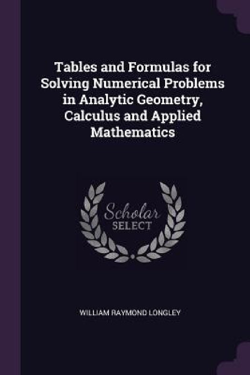 Tables and Formulas for Solving Numerical Problems in Analytic Geometry, Calculus and Applied Mathematics by William Raymond Longley