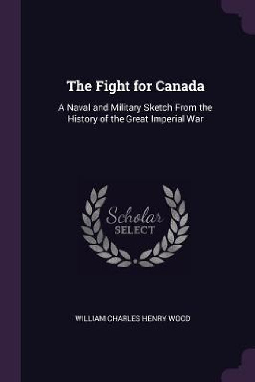 The Fight for Canada: A Naval and Military Sketch From the History of the Great Imperial War by William Charles Henry Wood