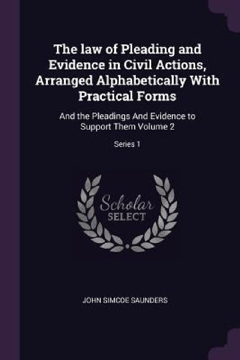 The law of Pleading and Evidence in Civil Actions, Arranged Alphabetically With Practical Forms: And the Pleadings And Evidence to Support Them Volume by John Simcoe Saunders