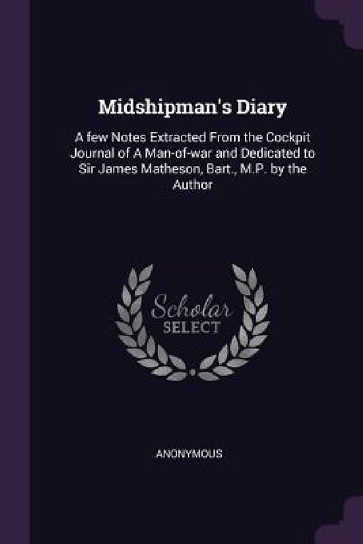 Midshipman's Diary: A few Notes Extracted From the Cockpit Journal of A Man-of-war and Dedicated to Sir James Matheson, Bart., M.P. by the Author by Anonymous