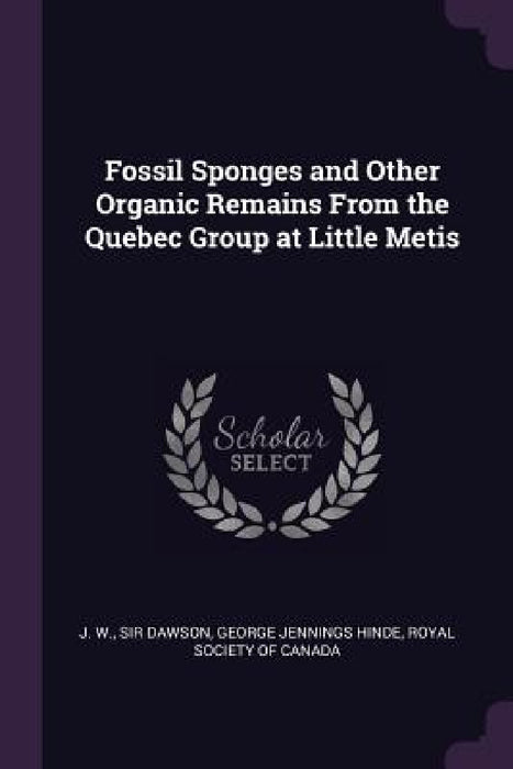 Fossil Sponges and Other Organic Remains From the Quebec Group at Little Metis by J. W. Dawson, George Jennings Hinde, Royal Society of Canada