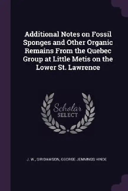 Additional Notes on Fossil Sponges and Other Organic Remains From the Quebec Group at Little Metis on the Lower St. Lawrence by J. W. Dawson, George Jennings Hinde