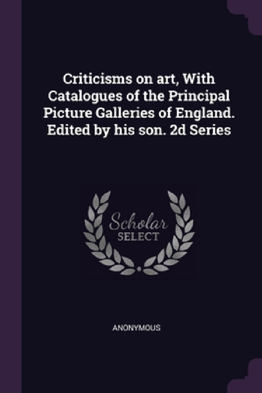 Criticisms on art, With Catalogues of the Principal Picture Galleries of England. Edited by his son. 2d Series by Anonymous