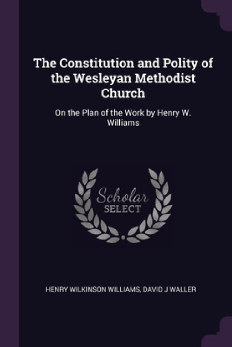 The Constitution and Polity of the Wesleyan Methodist Church: On the Plan of the Work by Henry W. Williams by Henry Wilkinson Williams, David J. Waller