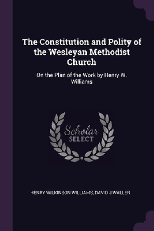 The Constitution and Polity of the Wesleyan Methodist Church: On the Plan of the Work by Henry W. Williams by Henry Wilkinson Williams, David J. Waller