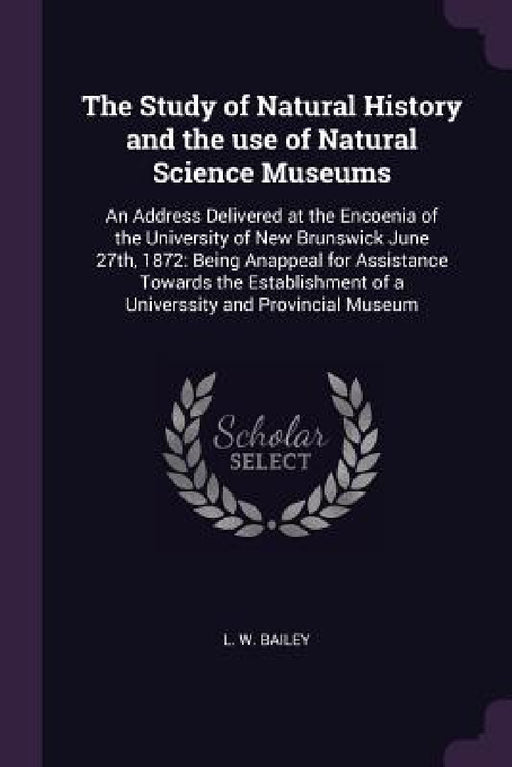 The Study of Natural History and the use of Natural Science Museums: An Address Delivered at the Encoenia of the University of New Brunswick June 27th by L. W. Bailey