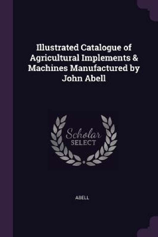 Illustrated Catalogue of Agricultural Implements & Machines Manufactured by John Abell by Abell