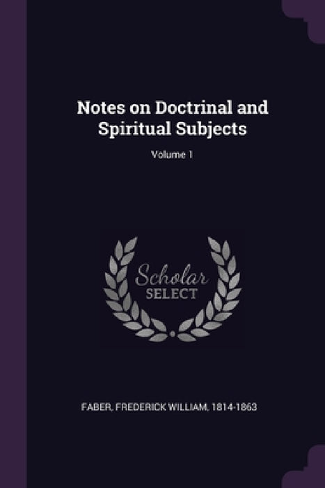 Notes on Doctrinal and Spiritual Subjects; Volume 1 by Frederick William Faber