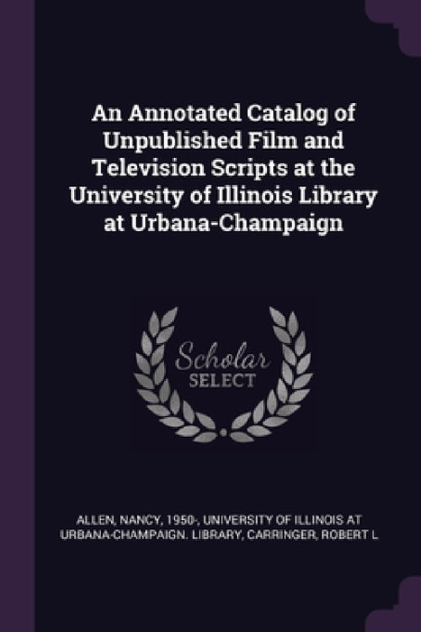 An Annotated Catalog of Unpublished Film and Television Scripts at the University of Illinois Library at Urbana-Champaign by Nancy Allen, University of Illinois at Urbana-Champai, Robert L. Carringer