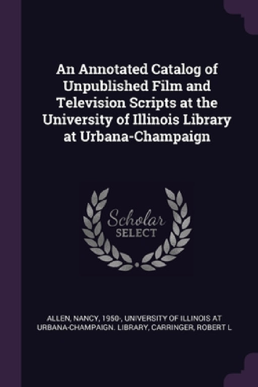 An Annotated Catalog of Unpublished Film and Television Scripts at the University of Illinois Library at Urbana-Champaign by Nancy Allen, University of Illinois at Urbana-Champai, Robert L. Carringer