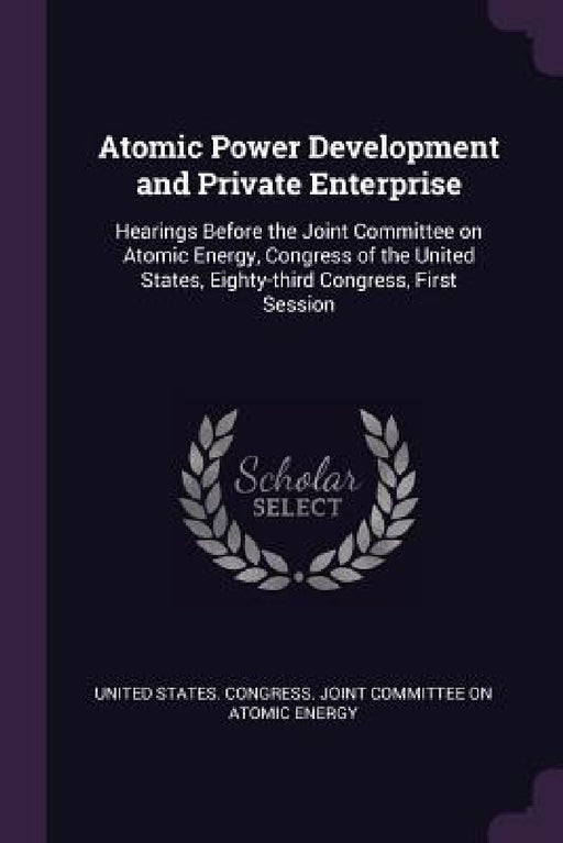 Atomic Power Development and Private Enterprise: Hearings Before the Joint Committee on Atomic Energy, Congress of the United States, Eighty-third Con by United States Congress Joint Committee