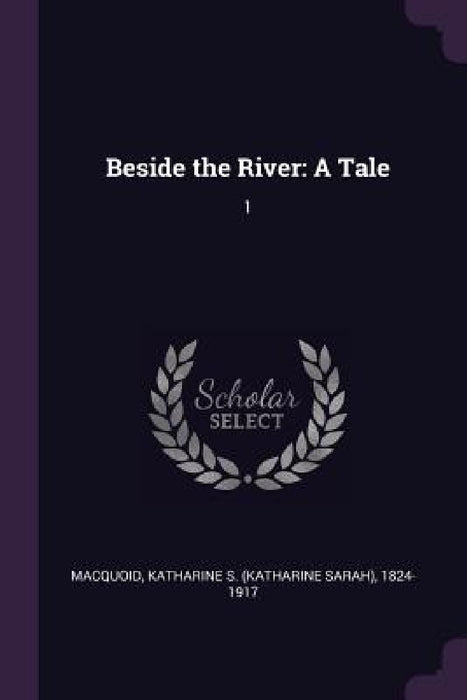 Beside the River: A Tale: 1 by Katharine S. 1824-1917 Macquoid