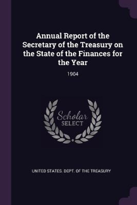Annual Report of the Secretary of the Treasury on the State of the Finances for the Year: 1904 by United States Dept of the Treasury