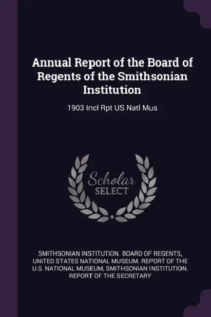 Annual Report of the Board of Regents of the Smithsonian Institution: 1903 Incl Rpt US Natl Mus by Smithsonian Institution Board of Regent, United States National Museum Report of, Smithsonian Institution Report of the S.