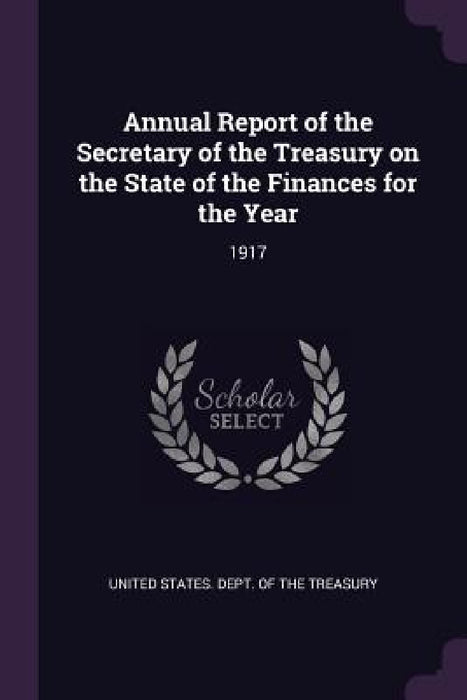 Annual Report of the Secretary of the Treasury on the State of the Finances for the Year: 1917 by United States Dept of the Treasury