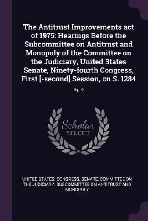 The Antitrust Improvements act of 1975: Hearings Before the Subcommittee on Antitrust and Monopoly of the Committee on the Judiciary, United States Se by United States Congress Senate Committ