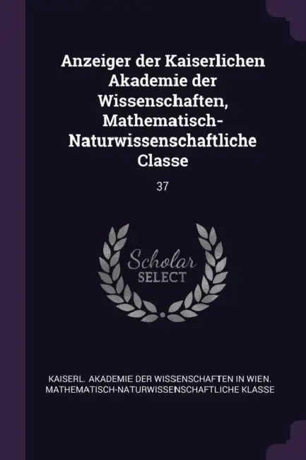 Anzeiger der Kaiserlichen Akademie der Wissenschaften, Mathematisch-Naturwissenschaftliche Classe: 37 by Kaiserl Akademie Der Wissenschaften in