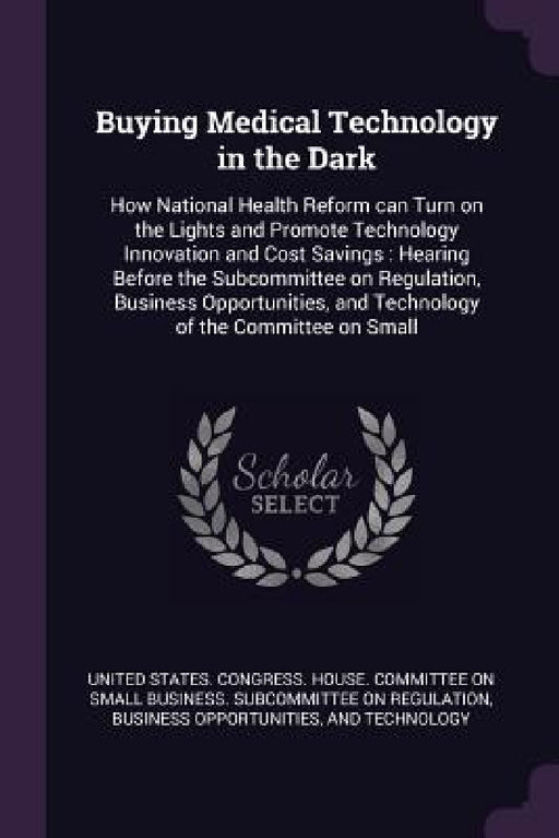 Buying Medical Technology in the Dark: How National Health Reform can Turn on the Lights and Promote Technology Innovation and Cost Savings: Hearing B by United States Congress House Committe