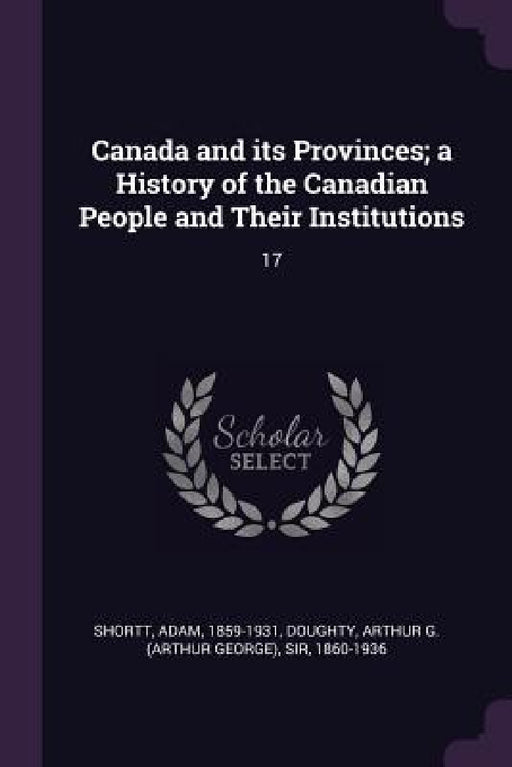 Canada and its Provinces; a History of the Canadian People and Their Institutions: 17 by Adam Shortt, Arthur G. Doughty