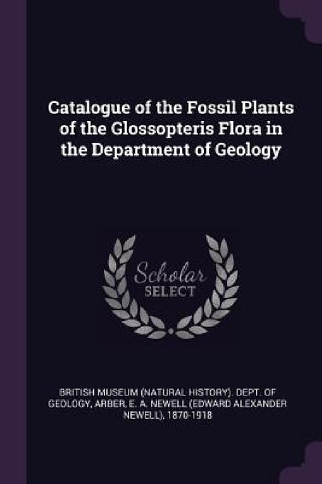 Catalogue of the Fossil Plants of the Glossopteris Flora in the Department of Geology by British Museum (Natural History) Dept, E. a. Newell 1870-1918 Arber