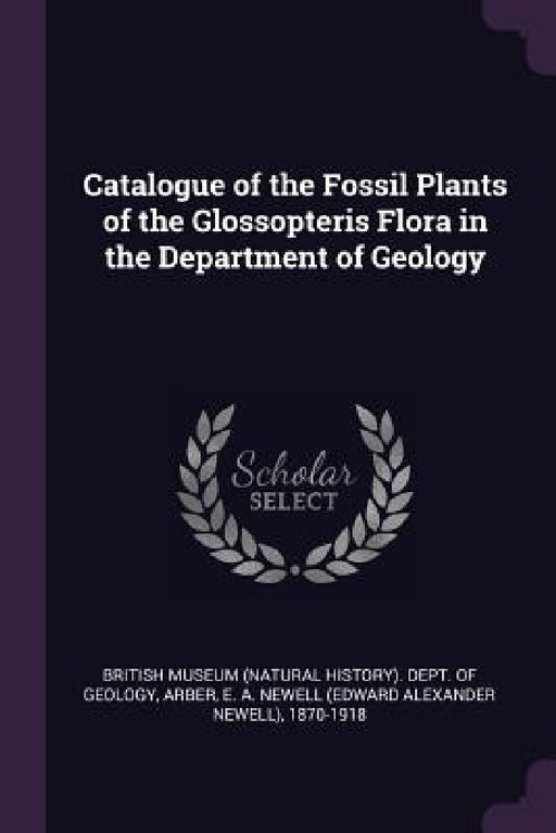 Catalogue of the Fossil Plants of the Glossopteris Flora in the Department of Geology by British Museum (Natural History) Dept, E. a. Newell 1870-1918 Arber