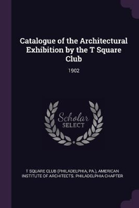 Catalogue of the Architectural Exhibition by the T Square Club: 1902 by T-Square Club, American Institute of Architects Philad