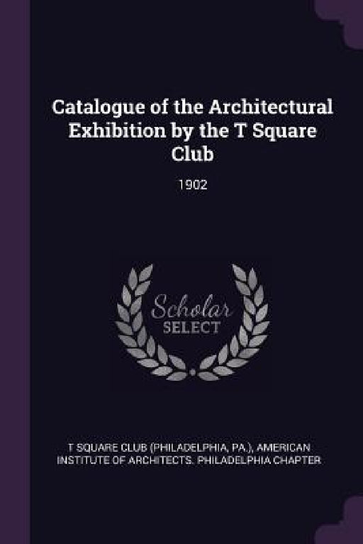 Catalogue of the Architectural Exhibition by the T Square Club: 1902 by T-Square Club, American Institute of Architects Philad
