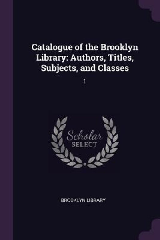 Catalogue of the Brooklyn Library: Authors, Titles, Subjects, and Classes: 1 by Brooklyn Library