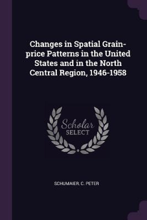 Changes in Spatial Grain-price Patterns in the United States and in the North Central Region, 1946-1958 by C. Peter Schumaier