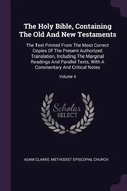 The Holy Bible, Containing The Old And New Testaments: The Text Printed From The Most Correct Copies Of The Present Authorized Translation, Including by Adam Clarke, Methodist Episcopal Church