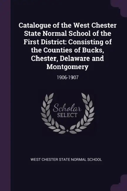 Catalogue of the West Chester State Normal School of the First District: Consisting of the Counties of Bucks, Chester, Delaware and Montgomery: 1906-1 by West Chester State Normal School